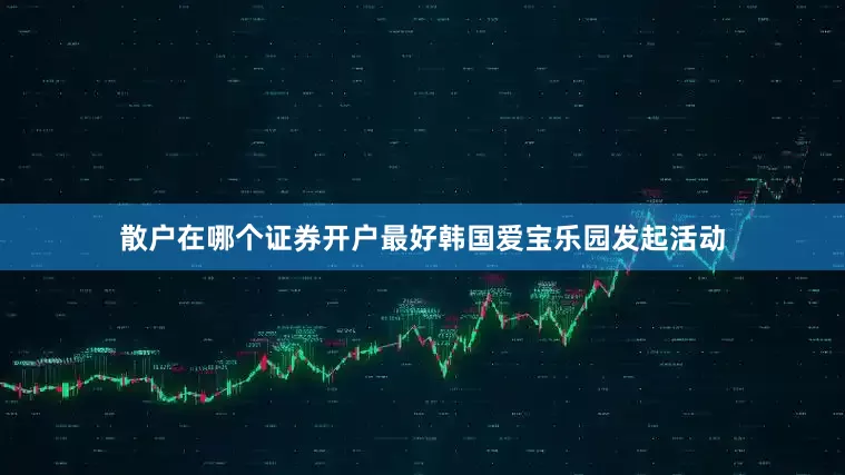 散户在哪个证券开户最好韩国爱宝乐园发起活动