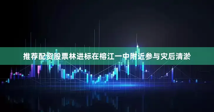 推荐配资股票林进标在榕江一中附近参与灾后清淤