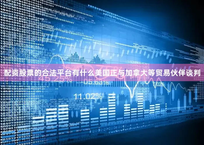 配资股票的合法平台有什么美国正与加拿大等贸易伙伴谈判