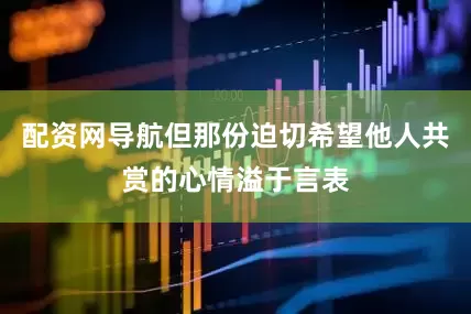 配资网导航但那份迫切希望他人共赏的心情溢于言表
