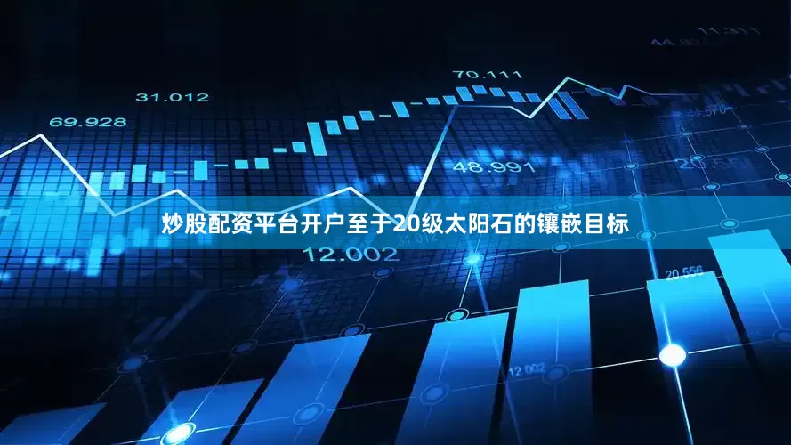 炒股配资平台开户至于20级太阳石的镶嵌目标