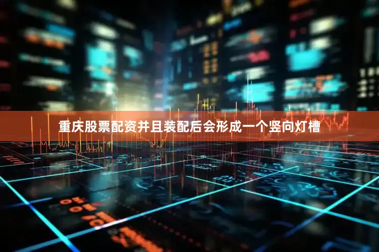重庆股票配资并且装配后会形成一个竖向灯槽