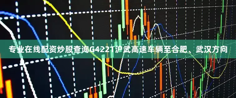 专业在线配资炒股查询G4221沪武高速车辆至合肥、武汉方向