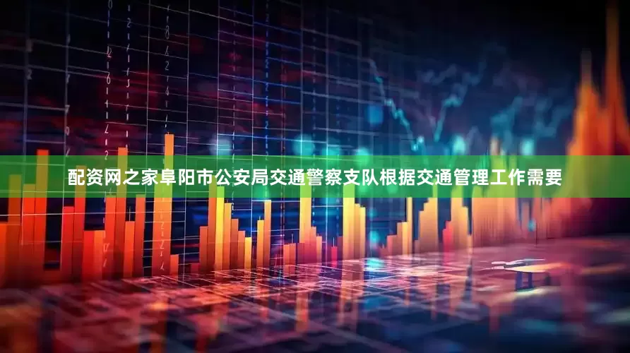 配资网之家阜阳市公安局交通警察支队根据交通管理工作需要