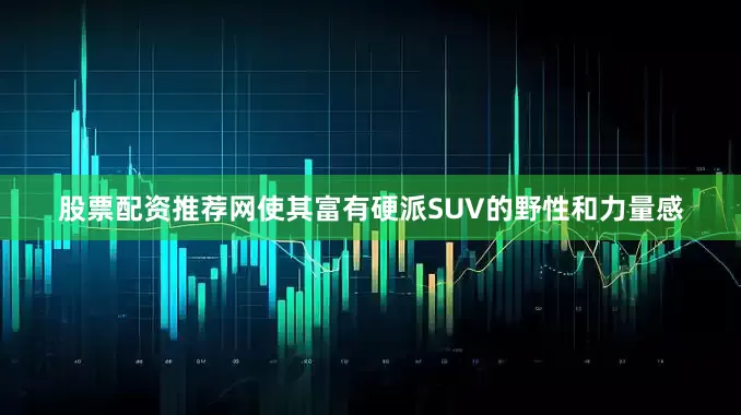 股票配资推荐网使其富有硬派SUV的野性和力量感
