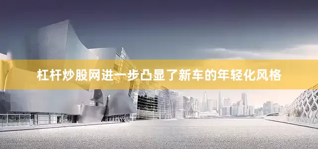 杠杆炒股网进一步凸显了新车的年轻化风格
