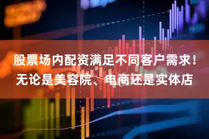 股票场内配资满足不同客户需求！无论是美容院、电商还是实体店