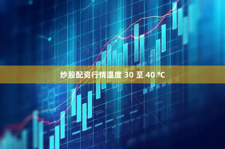 炒股配资行情温度 30 至 40 ℃