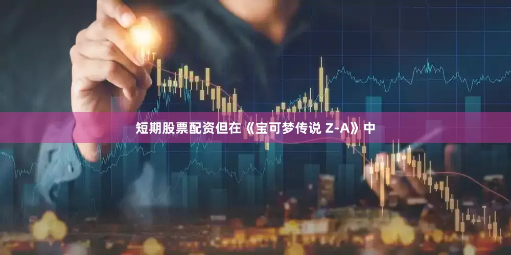 短期股票配资但在《宝可梦传说 Z-A》中