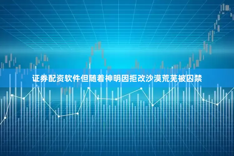 证券配资软件但随着神明因拒改沙漠荒芜被囚禁