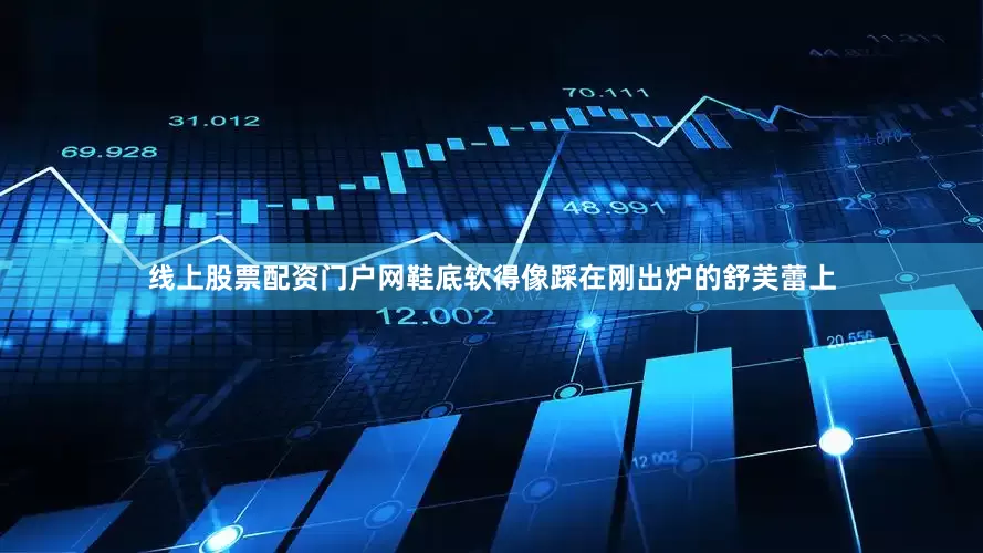 线上股票配资门户网鞋底软得像踩在刚出炉的舒芙蕾上