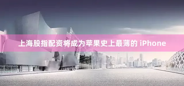 上海股指配资将成为苹果史上最薄的 iPhone